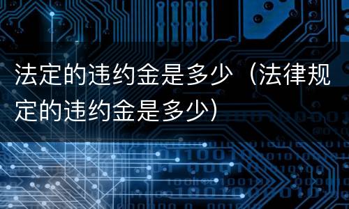 法定的违约金是多少（法律规定的违约金是多少）