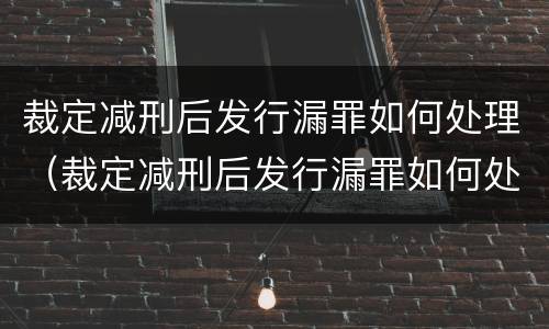 裁定减刑后发行漏罪如何处理（裁定减刑后发行漏罪如何处理呢）