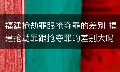 福建抢劫罪跟抢夺罪的差别 福建抢劫罪跟抢夺罪的差别大吗