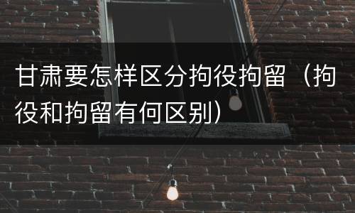 甘肃要怎样区分拘役拘留（拘役和拘留有何区别）