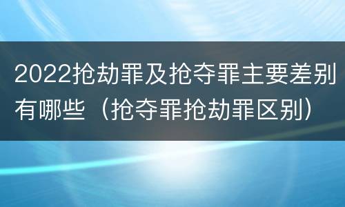 2022抢劫罪及抢夺罪主要差别有哪些（抢夺罪抢劫罪区别）