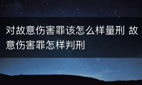 对故意伤害罪该怎么样量刑 故意伤害罪怎样判刑
