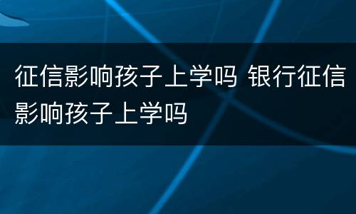 征信影响孩子上学吗 银行征信影响孩子上学吗