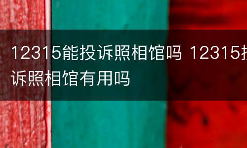 12315能投诉照相馆吗 12315投诉照相馆有用吗