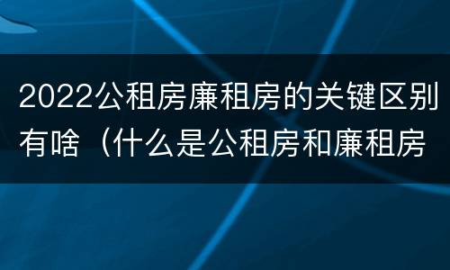 2022公租房廉租房的关键区别有啥（什么是公租房和廉租房）