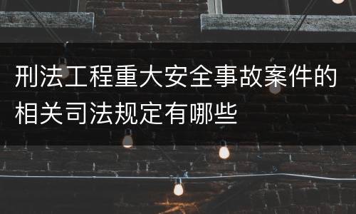 刑法工程重大安全事故案件的相关司法规定有哪些