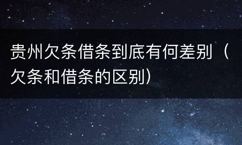 贵州欠条借条到底有何差别（欠条和借条的区别）