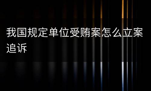 我国规定单位受贿案怎么立案追诉