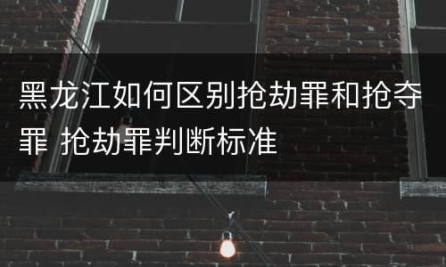 黑龙江如何区别抢劫罪和抢夺罪 抢劫罪判断标准