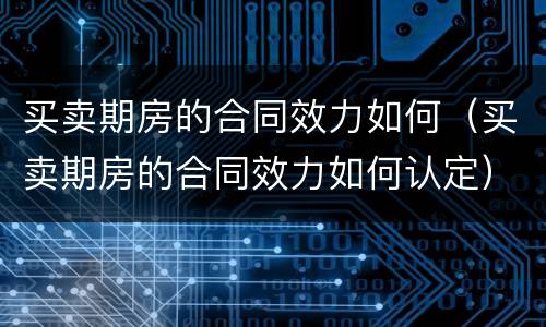 买卖期房的合同效力如何（买卖期房的合同效力如何认定）