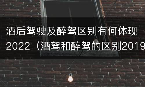 酒后驾驶及醉驾区别有何体现2022（酒驾和醉驾的区别2019）