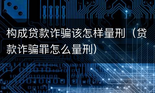 构成贷款诈骗该怎样量刑（贷款诈骗罪怎么量刑）