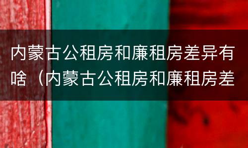 内蒙古公租房和廉租房差异有啥（内蒙古公租房和廉租房差异有啥影响）
