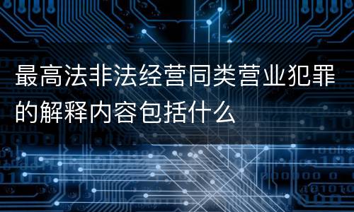 最高法非法经营同类营业犯罪的解释内容包括什么