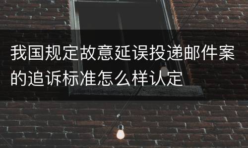 我国规定故意延误投递邮件案的追诉标准怎么样认定