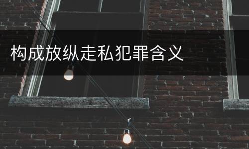 构成放纵走私犯罪含义