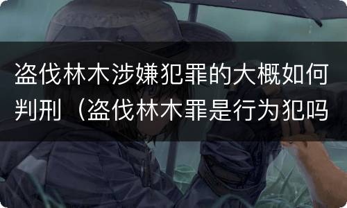 盗伐林木涉嫌犯罪的大概如何判刑（盗伐林木罪是行为犯吗）