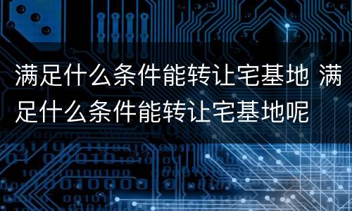 满足什么条件能转让宅基地 满足什么条件能转让宅基地呢