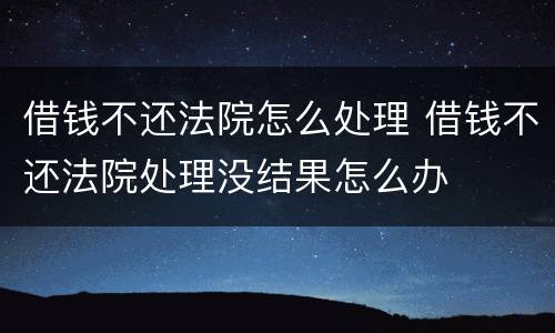 借钱不还法院怎么处理 借钱不还法院处理没结果怎么办