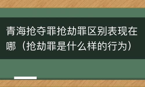 青海抢夺罪抢劫罪区别表现在哪（抢劫罪是什么样的行为）
