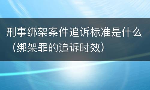 刑事绑架案件追诉标准是什么（绑架罪的追诉时效）
