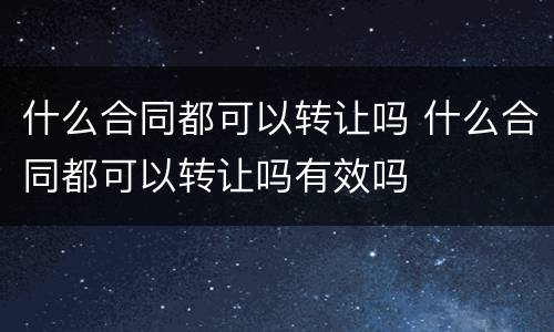 什么合同都可以转让吗 什么合同都可以转让吗有效吗
