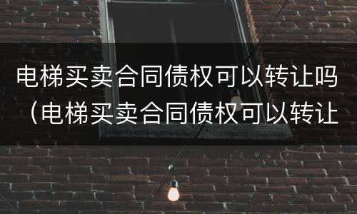 电梯买卖合同债权可以转让吗（电梯买卖合同债权可以转让吗为什么）