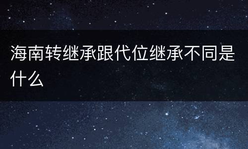 海南转继承跟代位继承不同是什么
