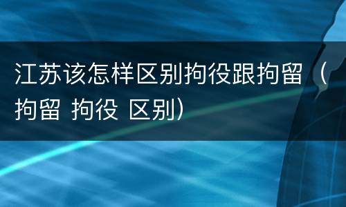 江苏该怎样区别拘役跟拘留（拘留 拘役 区别）