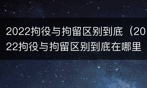 2022拘役与拘留区别到底（2022拘役与拘留区别到底在哪里）