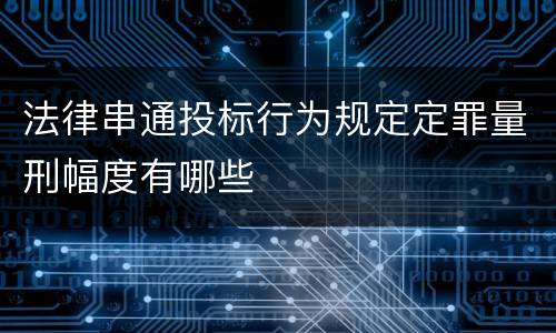 法律串通投标行为规定定罪量刑幅度有哪些