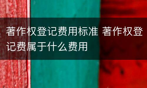 著作权登记费用标准 著作权登记费属于什么费用