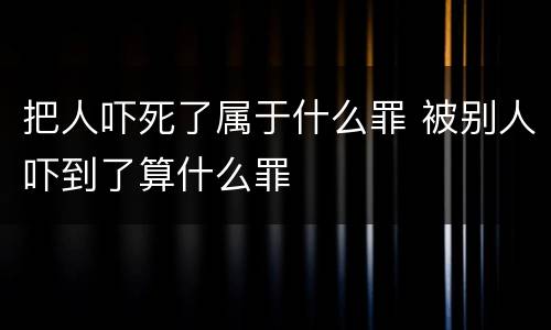 把人吓死了属于什么罪 被别人吓到了算什么罪