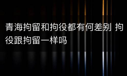 青海拘留和拘役都有何差别 拘役跟拘留一样吗