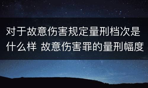 对于故意伤害规定量刑档次是什么样 故意伤害罪的量刑幅度