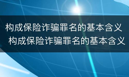构成保险诈骗罪名的基本含义 构成保险诈骗罪名的基本含义是