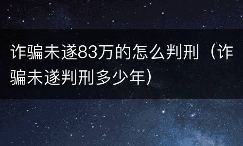诈骗未遂83万的怎么判刑（诈骗未遂判刑多少年）
