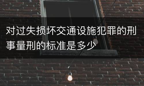 对过失损坏交通设施犯罪的刑事量刑的标准是多少