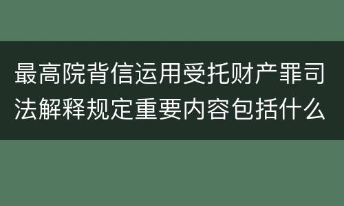 最高院背信运用受托财产罪司法解释规定重要内容包括什么