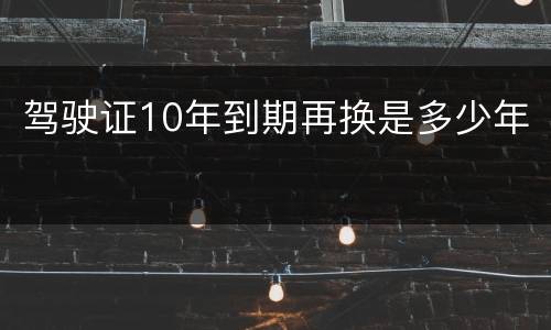 驾驶证10年到期再换是多少年