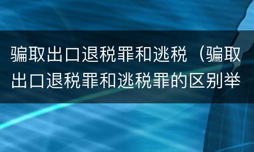 骗取出口退税罪和逃税（骗取出口退税罪和逃税罪的区别举例说明）
