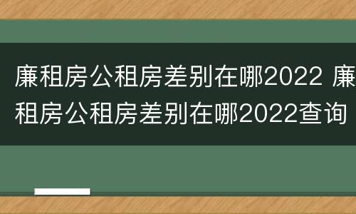 廉租房公租房差别在哪2022 廉租房公租房差别在哪2022查询