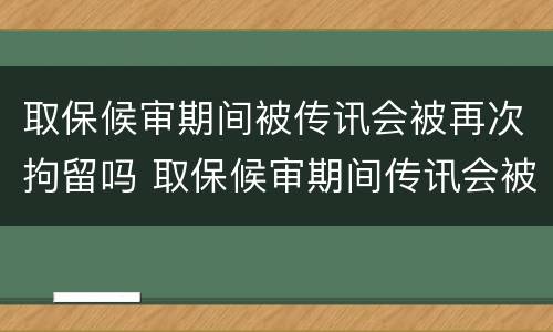 取保候审期间被传讯会被再次拘留吗 取保候审期间传讯会被关起来吗?