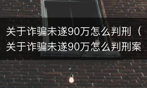 关于诈骗未遂90万怎么判刑（关于诈骗未遂90万怎么判刑案例）