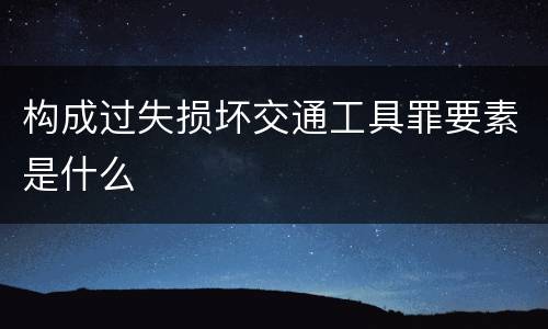 构成过失损坏交通工具罪要素是什么