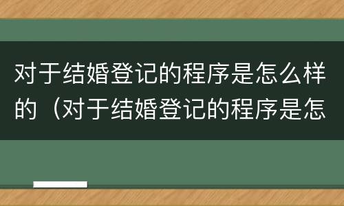 对于结婚登记的程序是怎么样的（对于结婚登记的程序是怎么样的呢）