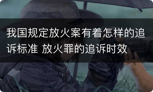 我国规定放火案有着怎样的追诉标准 放火罪的追诉时效