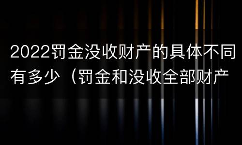 2022罚金没收财产的具体不同有多少（罚金和没收全部财产的执行顺序）