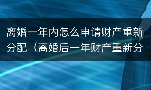 离婚一年内怎么申请财产重新分配（离婚后一年财产重新分配）
