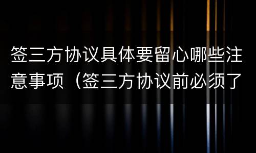 签三方协议具体要留心哪些注意事项（签三方协议前必须了解的事情）